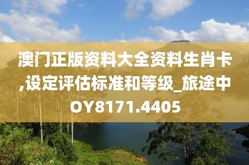 澳门正版资料大全资料生肖卡,设定评估标准和等级_旅途中OY8171.4405