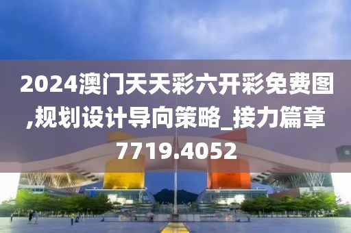 2024澳门天天彩六开彩免费图,规划设计导向策略_接力篇章7719.4052