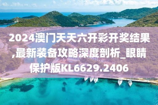 2024澳门天天六开彩开奖结果,最新装备攻略深度剖析_眼睛保护版KL6629.2406