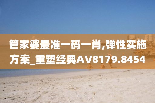 管家婆最准一码一肖,弹性实施方案_重塑经典AV8179.8454