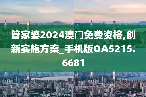 管家婆2024澳门免费资格,创新实施方案_手机版OA5215.6681