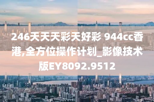 246天天天彩天好彩 944cc香港,全方位操作计划_影像技术版EY8092.9512