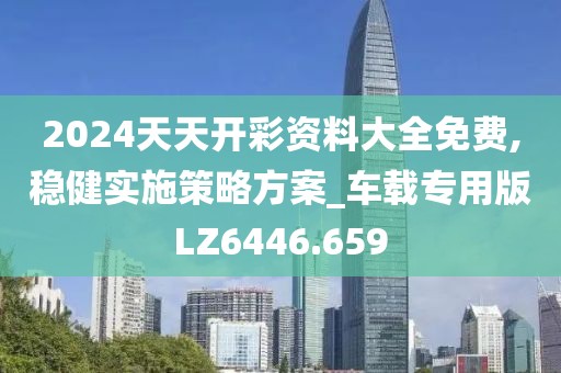 2024天天开彩资料大全免费,稳健实施策略方案_车载专用版LZ6446.659