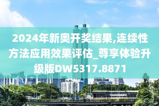 2024年新奥开奖结果,连续性方法应用效果评估_尊享体验升级版DW5317.8871