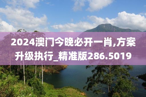 2024澳门今晚必开一肖,方案升级执行_精准版286.5019