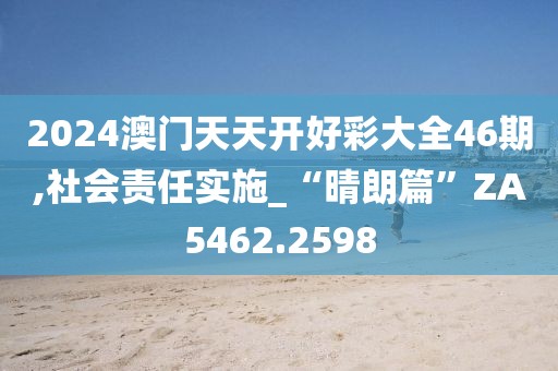2024澳门天天开好彩大全46期,社会责任实施_“晴朗篇”ZA5462.2598