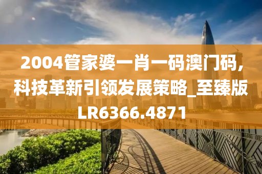 2004管家婆一肖一码澳门码,科技革新引领发展策略_至臻版LR6366.4871