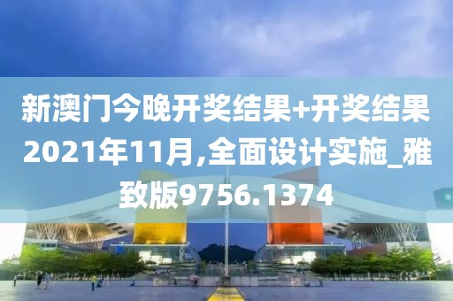 新澳门今晚开奖结果+开奖结果2021年11月,全面设计实施_雅致版9756.1374