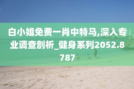 白小姐免费一肖中特马,深入专业调查剖析_健身系列2052.8787
