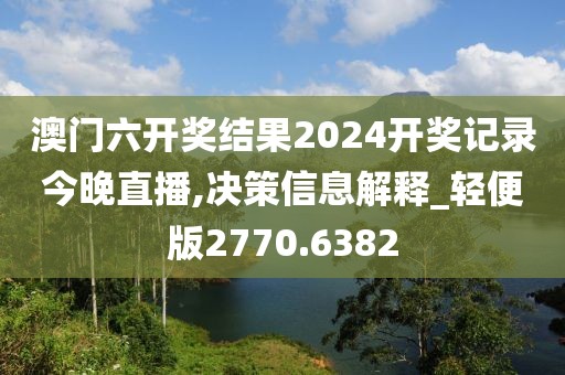 澳门六开奖结果2024开奖记录今晚直播,决策信息解释_轻便版2770.6382