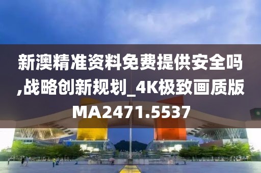 新澳精准资料免费提供安全吗,战略创新规划_4K极致画质版MA2471.5537