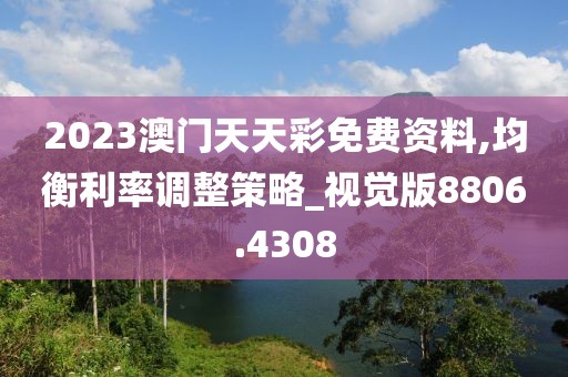 2023澳门天天彩免费资料,均衡利率调整策略_视觉版8806.4308