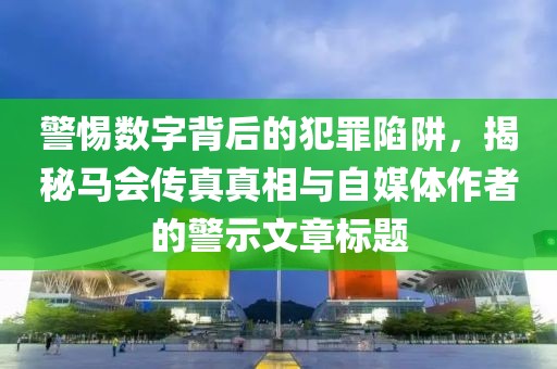 警惕数字背后的犯罪陷阱，揭秘马会传真真相与自媒体作者的警示文章标题