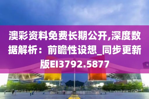 澳彩资料免费长期公开,深度数据解析：前瞻性设想_同步更新版EI3792.5877