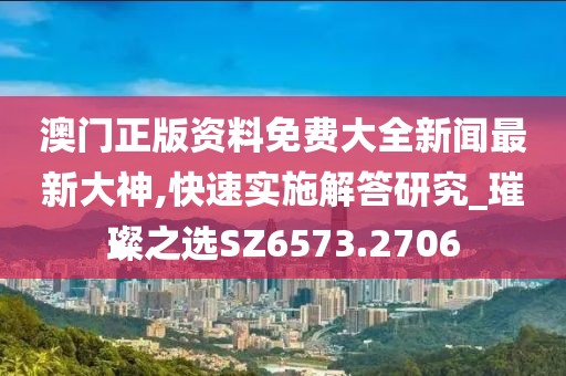 澳门正版资料免费大全新闻最新大神,快速实施解答研究_璀璨之选SZ6573.2706