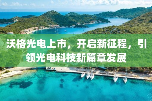 沃格光电上市，开启新征程，引领光电科技新篇章发展