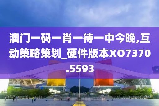 澳门一码一肖一待一中今晚,互动策略策划_硬件版本XO7370.5593