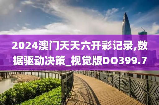 2024澳门天天六开彩记录,数据驱动决策_视觉版DO399.7