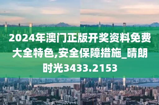 2024年澳门正版开奖资料免费大全特色,安全保障措施_晴朗时光3433.2153