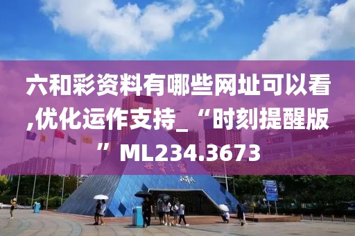六和彩资料有哪些网址可以看,优化运作支持_“时刻提醒版”ML234.3673