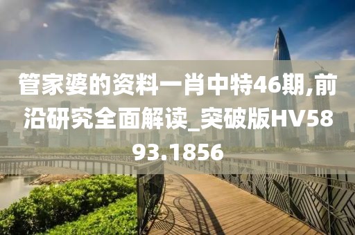 管家婆的资料一肖中特46期,前沿研究全面解读_突破版HV5893.1856