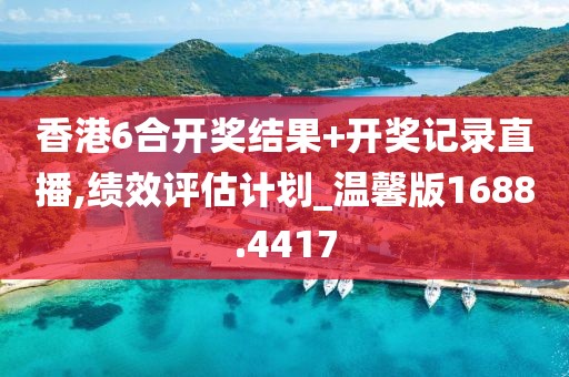 香港6合开奖结果+开奖记录直播,绩效评估计划_温馨版1688.4417