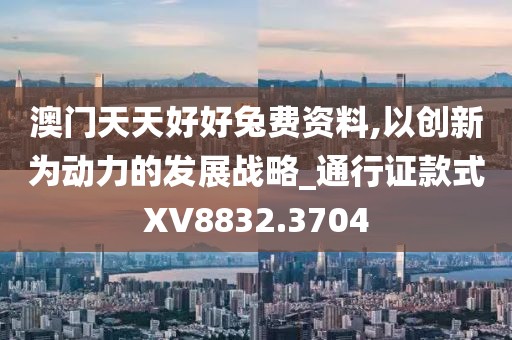 澳门天天好好兔费资料,以创新为动力的发展战略_通行证款式XV8832.3704