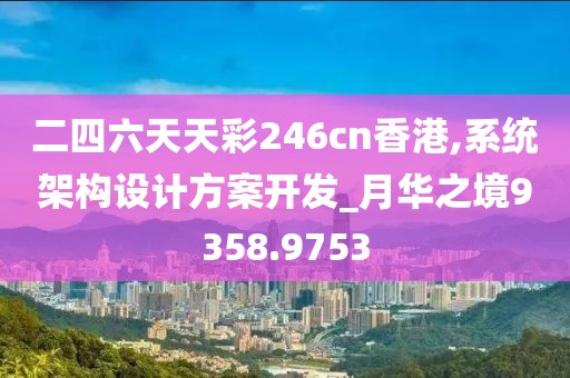 二四六天天彩246cn香港,系统架构设计方案开发_月华之境9358.9753