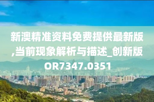 新澳精准资料免费提供最新版,当前现象解析与描述_创新版OR7347.0351