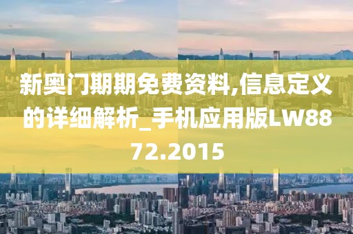 新奥门期期免费资料,信息定义的详细解析_手机应用版LW8872.2015