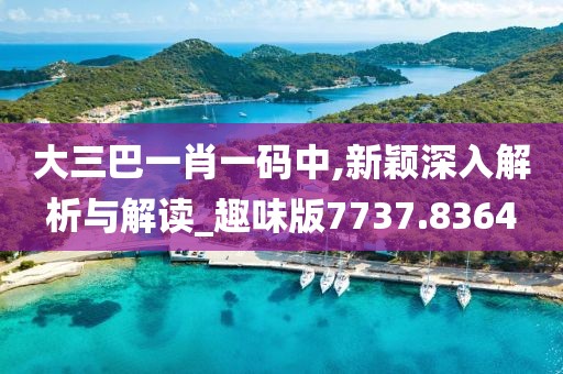 大三巴一肖一码中,新颖深入解析与解读_趣味版7737.8364