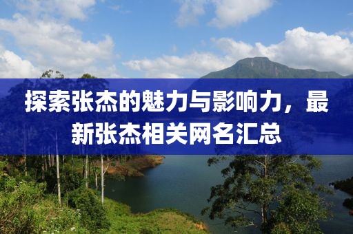 探索张杰的魅力与影响力，最新张杰相关网名汇总