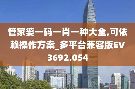 管家婆一码一肖一种大全,可依赖操作方案_多平台兼容版EV3692.054