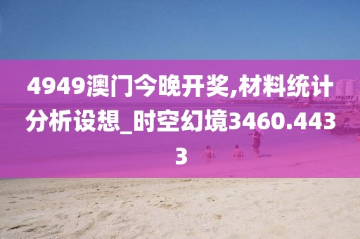 4949澳门今晚开奖,材料统计分析设想_时空幻境3460.4433