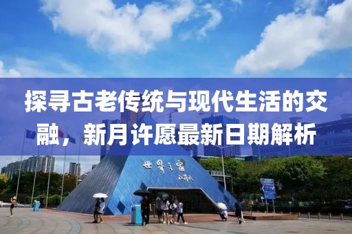 探寻古老传统与现代生活的交融，新月许愿最新日期解析