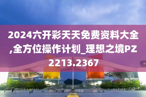 2024六开彩天天免费资料大全,全方位操作计划_理想之境PZ2213.2367