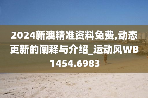2024新澳精准资料免费,动态更新的阐释与介绍_运动风WB1454.6983