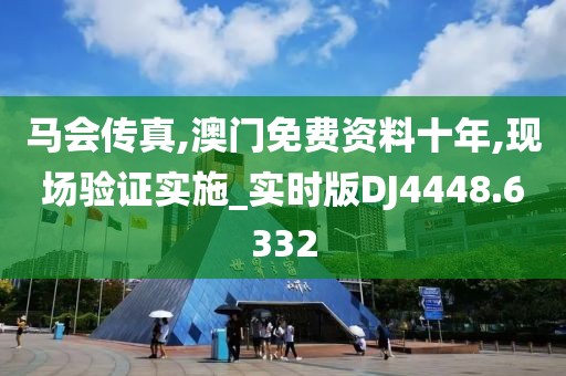 马会传真,澳门免费资料十年,现场验证实施_实时版DJ4448.6332