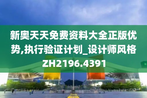 新奥天天免费资料大全正版优势,执行验证计划_设计师风格ZH2196.4391