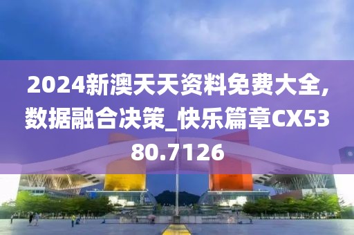 2024新澳天天资料免费大全,数据融合决策_快乐篇章CX5380.7126
