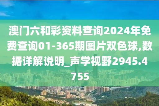 澳门六和彩资料查询2024年免费查询01-365期图片双色球,数据详解说明_声学视野2945.4755