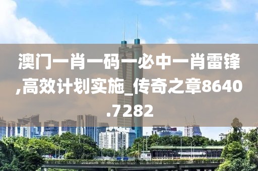 澳门一肖一码一必中一肖雷锋,高效计划实施_传奇之章8640.7282