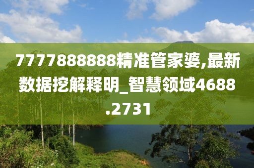 7777888888精准管家婆,最新数据挖解释明_智慧领域4688.2731