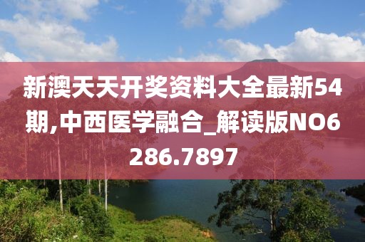 新澳天天开奖资料大全最新54期,中西医学融合_解读版NO6286.7897