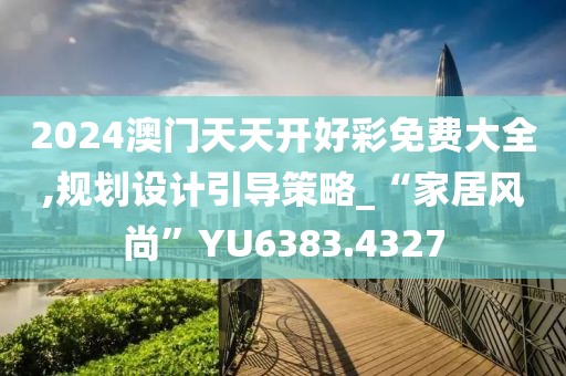 2024澳门天天开好彩免费大全,规划设计引导策略_“家居风尚”YU6383.4327