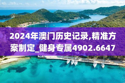2024年澳门历史记录,精准方案制定_健身专属4902.6647