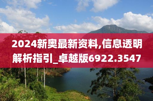 2024新奥最新资料,信息透明解析指引_卓越版6922.3547
