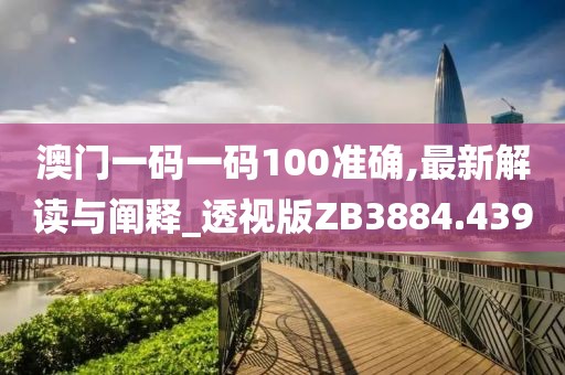 澳门一码一码100准确,最新解读与阐释_透视版ZB3884.439