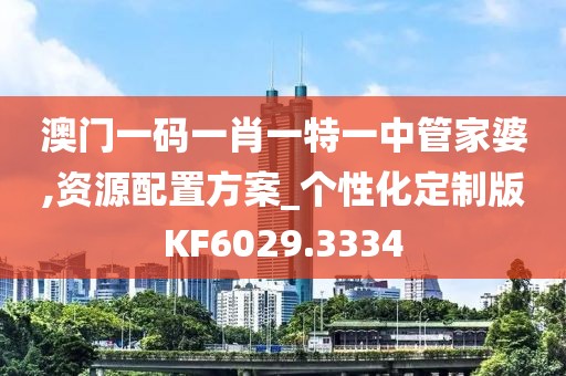 澳门一码一肖一特一中管家婆,资源配置方案_个性化定制版KF6029.3334