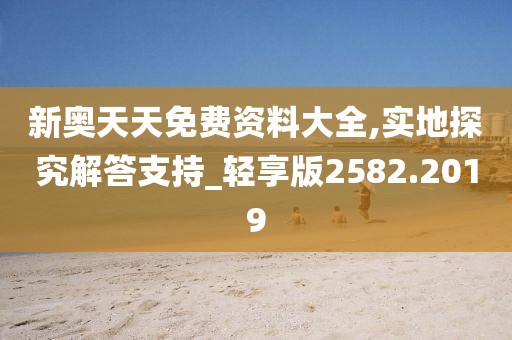 新奥天天免费资料大全,实地探究解答支持_轻享版2582.2019